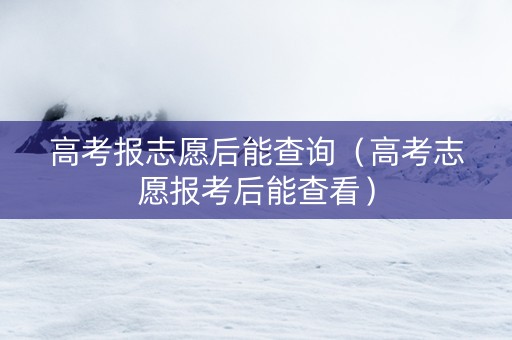 高考报志愿后能查询（高考志愿报考后能查看）