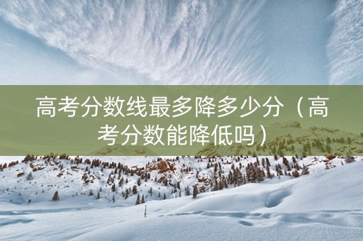 高考分数线最多降多少分（高考分数能降低吗）