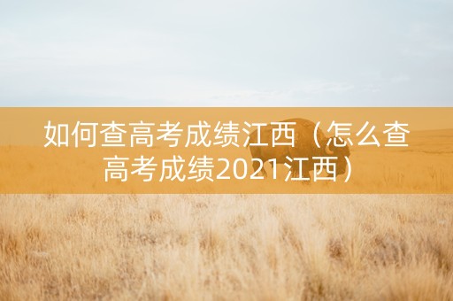 如何查高考成绩江西（怎么查高考成绩2021江西）