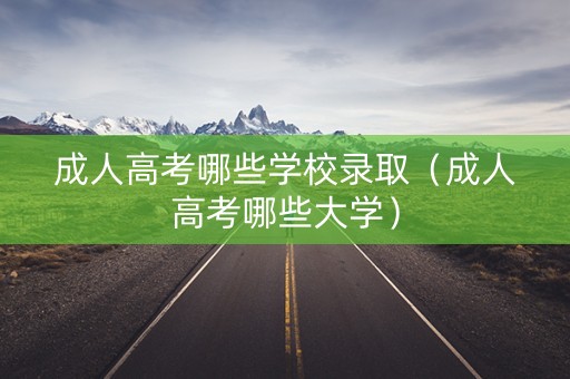 成人高考哪些学校录取（成人高考哪些大学）