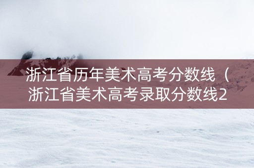 浙江省历年美术高考分数线（浙江省美术高考录取分数线2020）