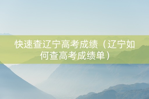 快速查辽宁高考成绩（辽宁如何查高考成绩单）
