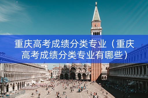 重庆高考成绩分类专业（重庆高考成绩分类专业有哪些）