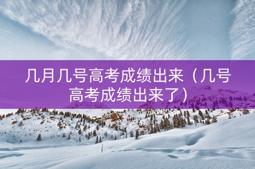 几月几号高考成绩出来（几号高考成绩出来了）