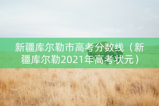 新疆库尔勒市高考分数线（新疆库尔勒2021年高考状元）