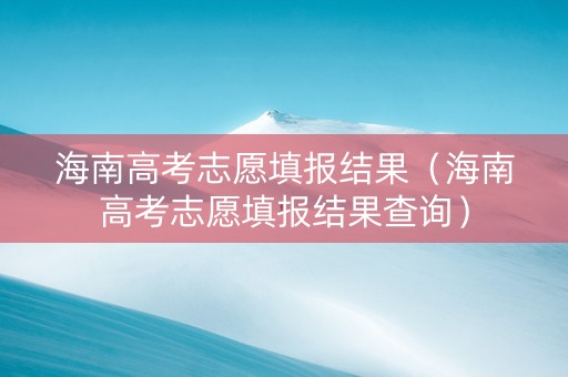 海南高考志愿填报结果（海南高考志愿填报结果查询）