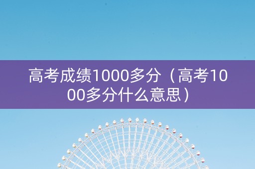 高考成绩1000多分（高考1000多分什么意思）