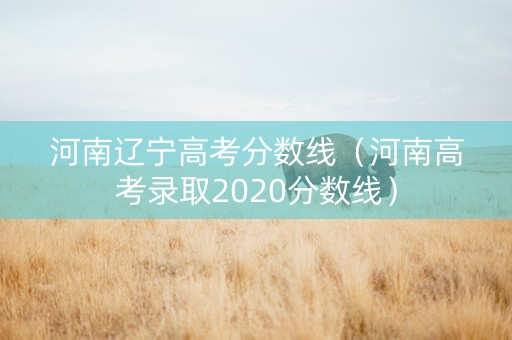 河南辽宁高考分数线（河南高考录取2020分数线）