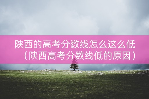 陕西的高考分数线怎么这么低（陕西高考分数线低的原因）
