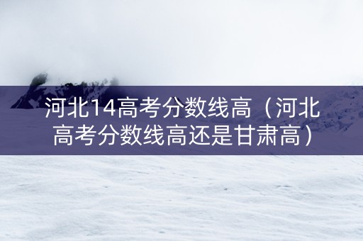 河北14高考分数线高（河北高考分数线高还是甘肃高）