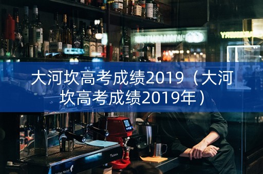 大河坎高考成绩2019（大河坎高考成绩2019年）