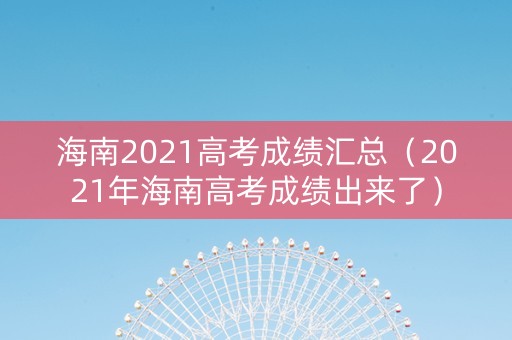 海南2021高考成绩汇总（2021年海南高考成绩出来了）