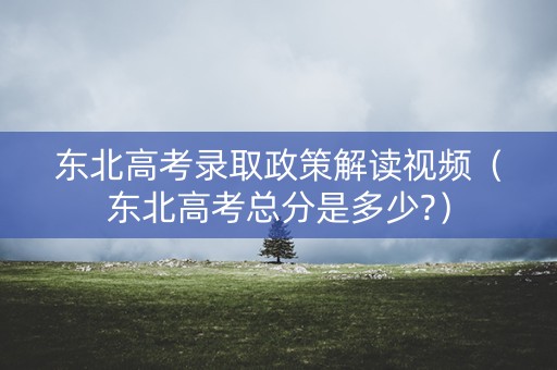 东北高考录取政策解读视频（东北高考总分是多少?）