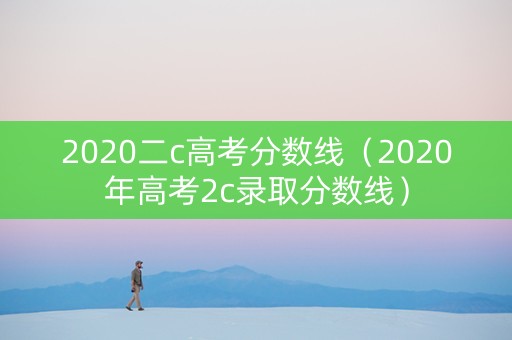 2020二c高考分数线（2020年高考2c录取分数线）