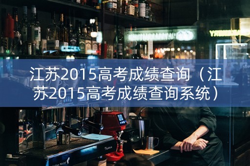 江苏2015高考成绩查询（江苏2015高考成绩查询系统）