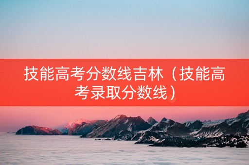技能高考分数线吉林（技能高考录取分数线）