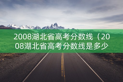 2008湖北省高考分数线（2008湖北省高考分数线是多少）