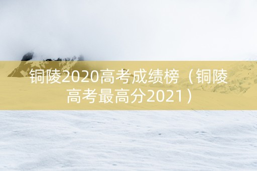 铜陵2020高考成绩榜（铜陵高考最高分2021）