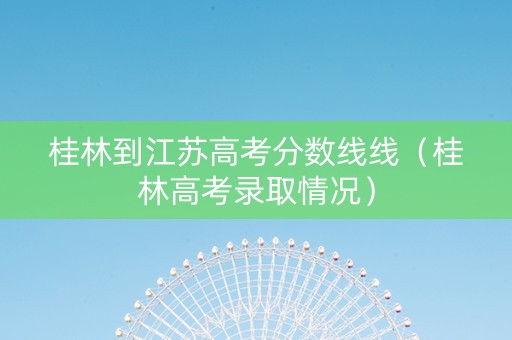 桂林到江苏高考分数线线（桂林高考录取情况）