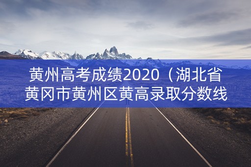黄州高考成绩2020（湖北省黄冈市黄州区黄高录取分数线）