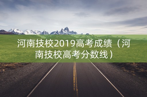 河南技校2019高考成绩（河南技校高考分数线）