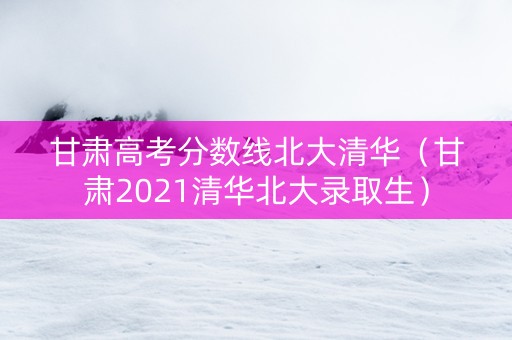甘肃高考分数线北大清华（甘肃2021清华北大录取生）