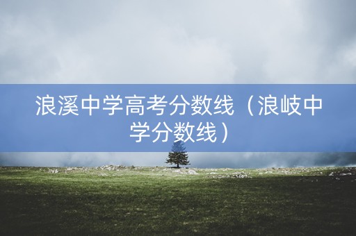 浪溪中学高考分数线（浪岐中学分数线）
