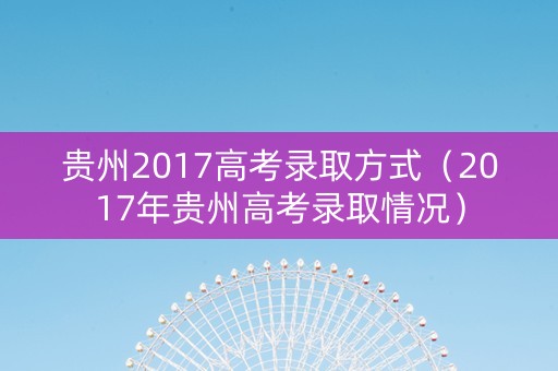 贵州2017高考录取方式（2017年贵州高考录取情况）