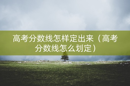 高考分数线怎样定出来（高考分数线怎么划定）