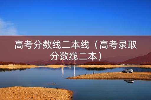 高考分数线二本线（高考录取分数线二本）