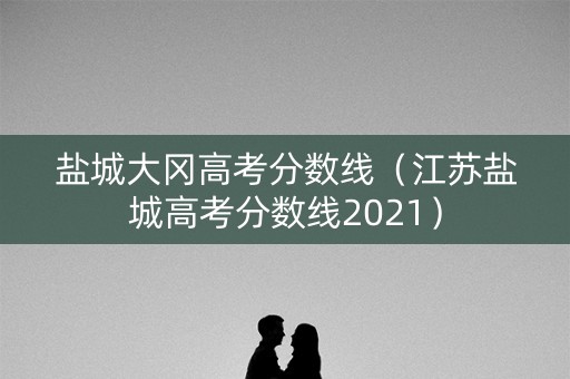 盐城大冈高考分数线（江苏盐城高考分数线2021）