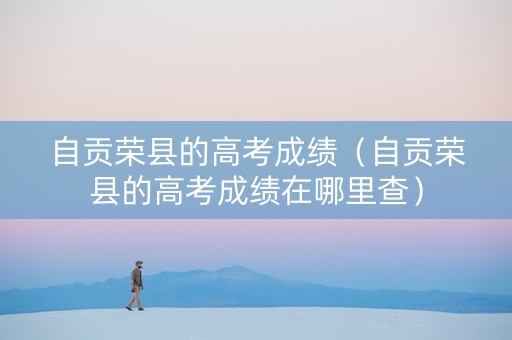 自贡荣县的高考成绩（自贡荣县的高考成绩在哪里查）