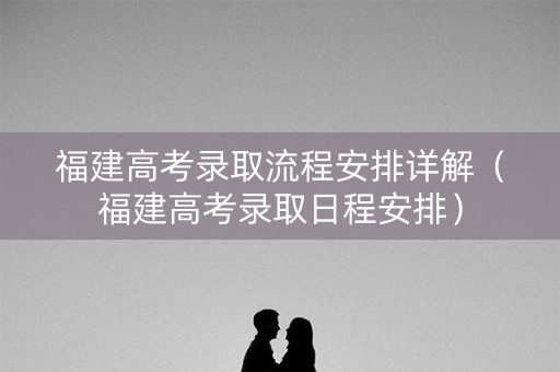 福建高考录取流程安排详解（福建高考录取日程安排）