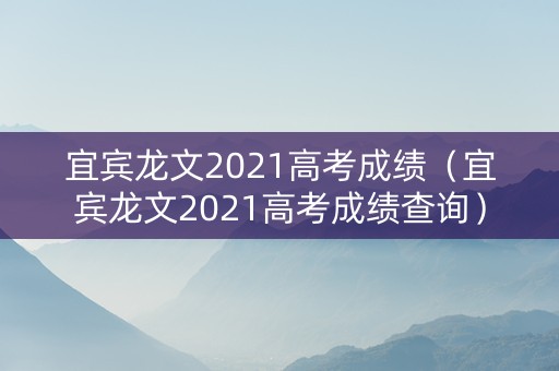 宜宾龙文2021高考成绩（宜宾龙文2021高考成绩查询）