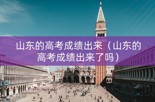 山东的高考成绩出来（山东的高考成绩出来了吗）