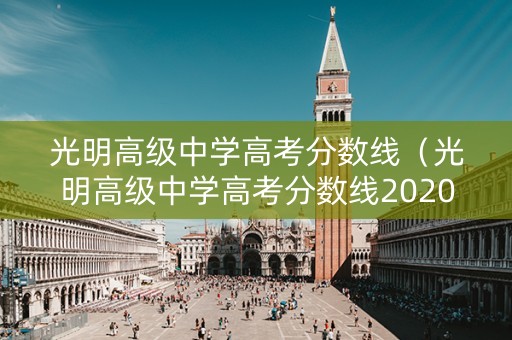 光明高级中学高考分数线（光明高级中学高考分数线2020）