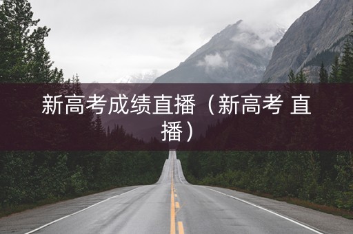 新高考成绩直播（新高考 直播）
