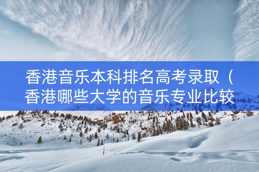 香港音乐本科排名高考录取（香港哪些大学的音乐专业比较好）