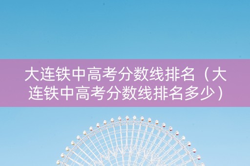 大连铁中高考分数线排名（大连铁中高考分数线排名多少）