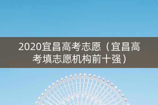 2020宜昌高考志愿（宜昌高考填志愿机构前十强）