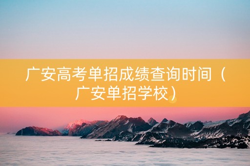 广安高考单招成绩查询时间（广安单招学校）