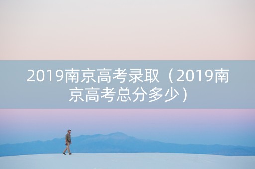 2019南京高考录取（2019南京高考总分多少）