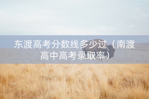 东渡高考分数线多少过（南渡高中高考录取率）