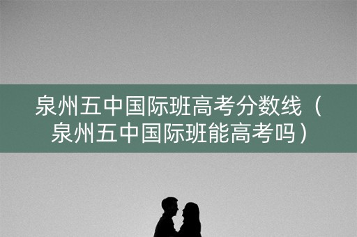 泉州五中国际班高考分数线（泉州五中国际班能高考吗）