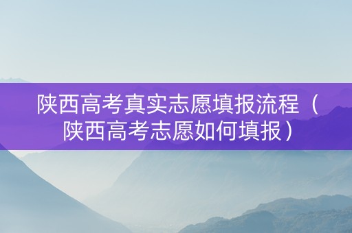 陕西高考真实志愿填报流程（陕西高考志愿如何填报）