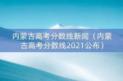 内蒙古高考分数线新闻（内蒙古高考分数线2021公布）