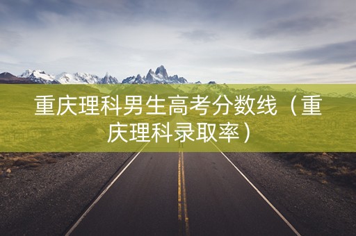 重庆理科男生高考分数线（重庆理科录取率）