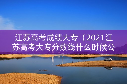 江苏高考成绩大专（2021江苏高考大专分数线什么时候公布）