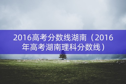 2016高考分数线湖南（2016年高考湖南理科分数线）