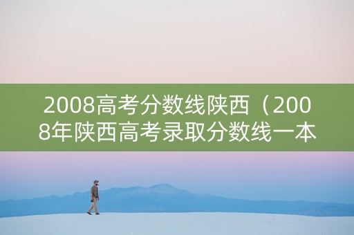2008高考分数线陕西（2008年陕西高考录取分数线一本二本）